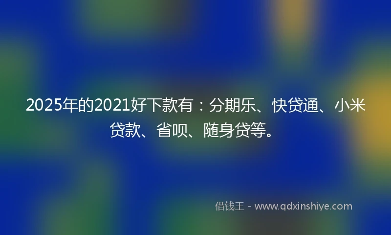 2025年的2021好下款有：分期乐、快贷通、小米贷款、省呗、随身贷等。