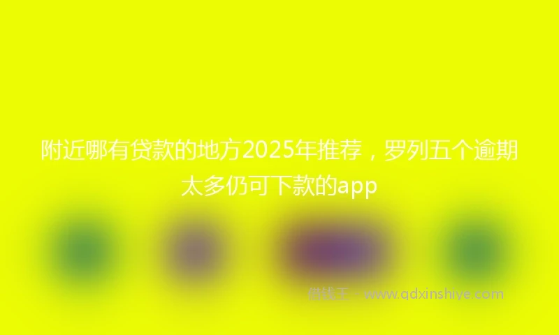 附近哪有贷款的地方2025年推荐，罗列五个逾期太多仍可下款的app