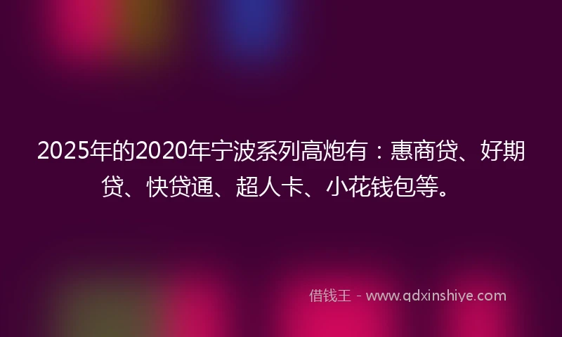 2025年的2020年宁波系列高炮有：惠商贷、好期贷、快贷通、超人卡、小花钱包等。