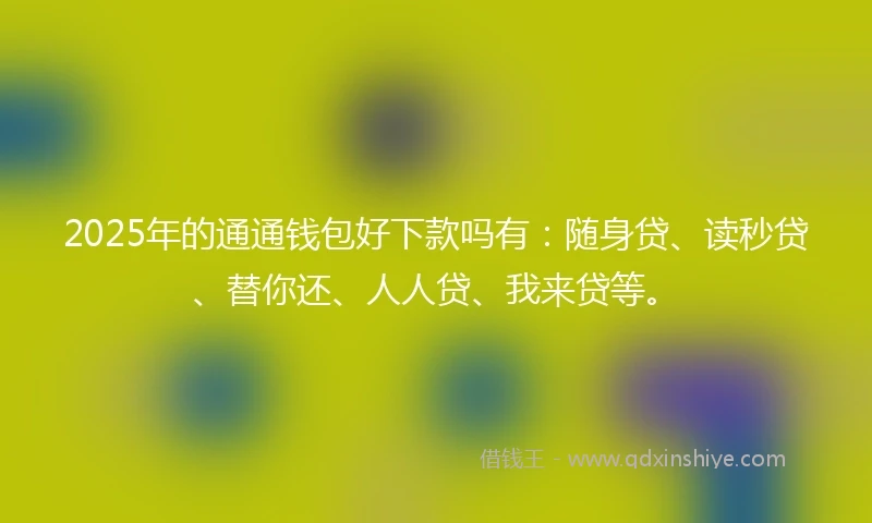 2025年的通通钱包好下款吗有：随身贷、读秒贷、替你还、人人贷、我来贷等。