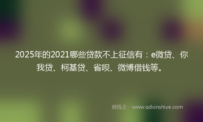 2025年的2021哪些贷款不上征信有：e微贷、你我贷、柯基贷、省呗、微博借钱等。