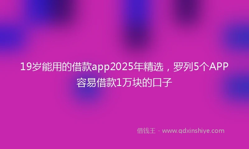 19岁能用的借款app2025年精选，罗列5个APP容易借款1万块的口子