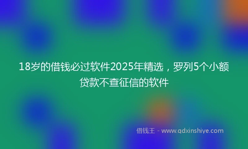 18岁的借钱必过软件2025年精选，罗列5个小额贷款不查征信的软件