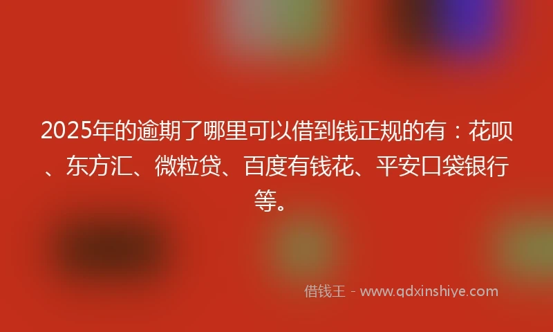 2025年的逾期了哪里可以借到钱正规的有：花呗、东方汇、微粒贷、百度有钱花、平安口袋银行等。