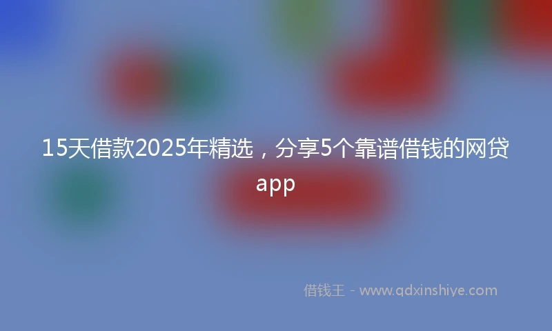 15天借款2025年精选，分享5个靠谱借钱的网贷app