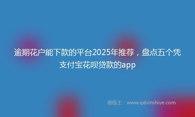 逾期花户能下款的平台2025年推荐，盘点五个凭支付宝花呗贷款的app