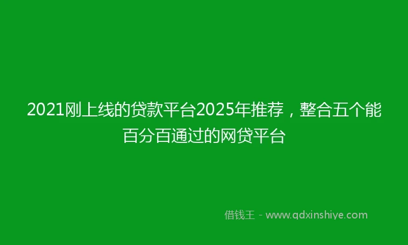2021刚上线的贷款平台2025年推荐，整合五个能百分百通过的网贷平台