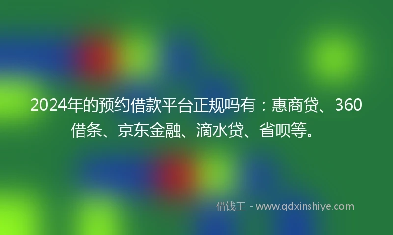 2024年的预约借款平台正规吗有：惠商贷、360借条、京东金融、滴水贷、省呗等。