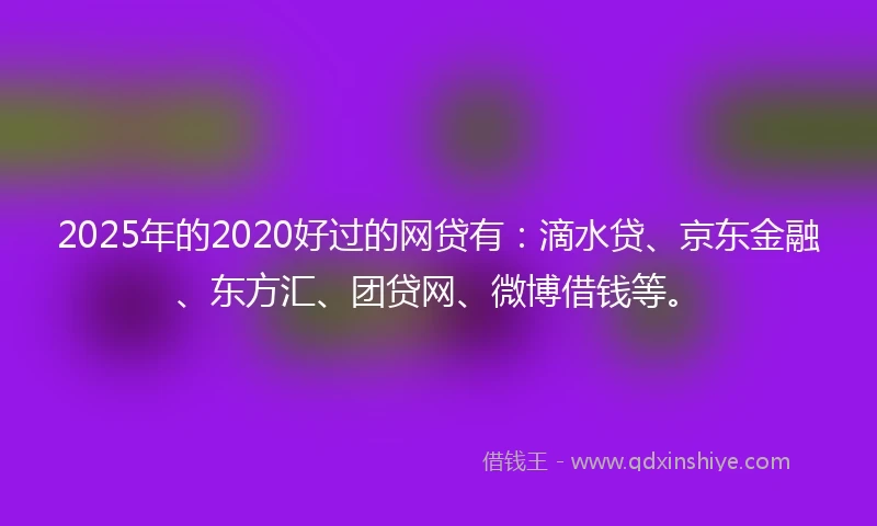 2025年的2020好过的网贷有：滴水贷、京东金融、东方汇、团贷网、微博借钱等。