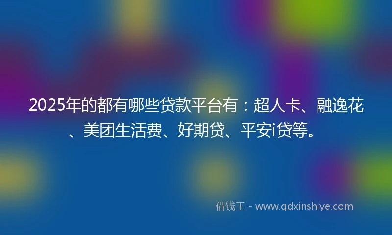 2025年的都有哪些贷款平台有：超人卡、融逸花、美团生活费、好期贷、平安i贷等。