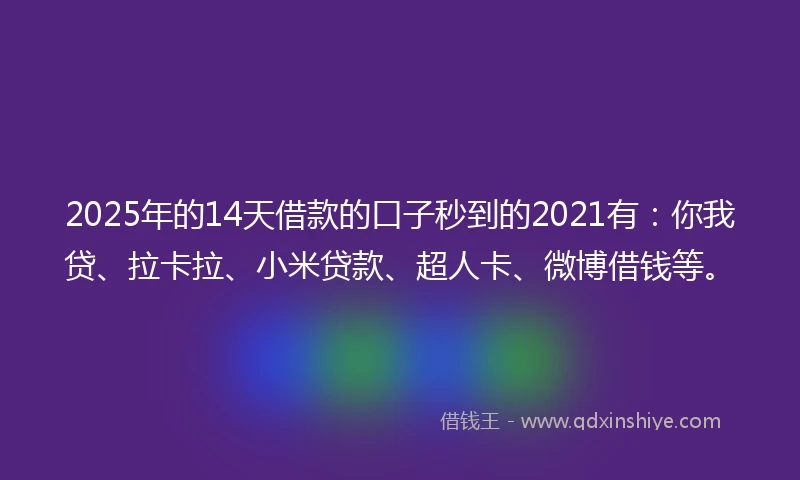 2025年的14天借款的口子秒到的2021有：你我贷、拉卡拉、小米贷款、超人卡、微博借钱等。