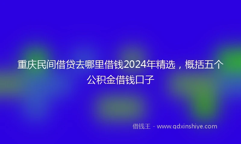 重庆民间借贷去哪里借钱2024年精选，概括五个公积金借钱口子