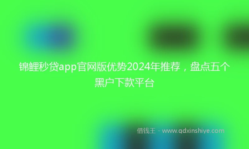 锦鲤秒贷app官网版优势2024年推荐，盘点五个黑户下款平台