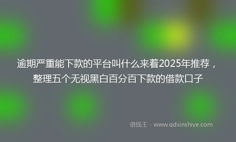 逾期严重能下款的平台叫什么来着2025年推荐，整理五个无视黑白百分百下款的借款口子
