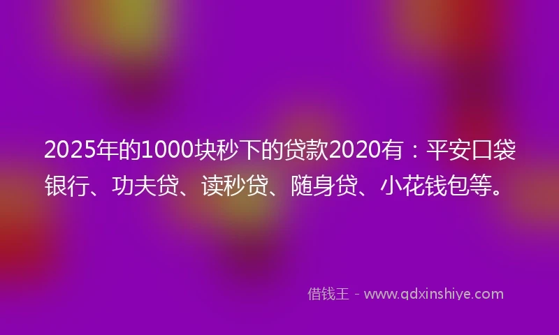 2025年的1000块秒下的贷款2020有：平安口袋银行、功夫贷、读秒贷、随身贷、小花钱包等。