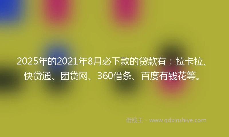 2025年的2021年8月必下款的贷款有：拉卡拉、快贷通、团贷网、360借条、百度有钱花等。
