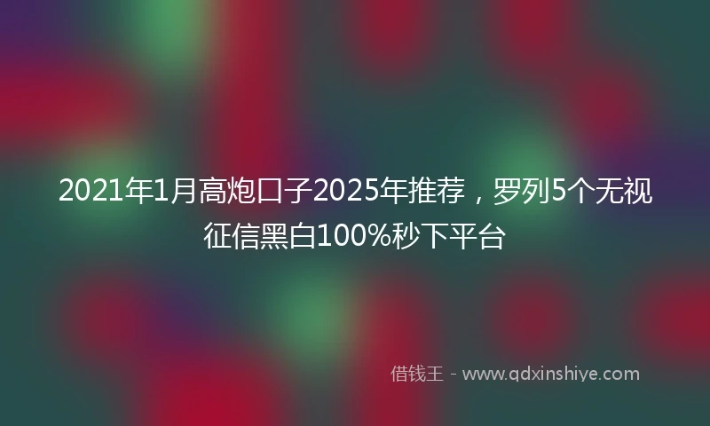 2021年1月高炮口子2025年推荐，罗列5个无视征信黑白100%秒下平台