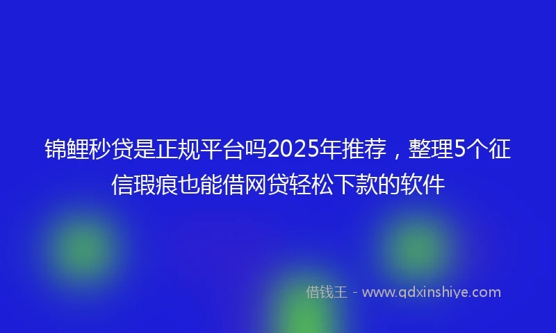锦鲤秒贷是正规平台吗2025年推荐，整理5个征信瑕疵也能借网贷轻松下款的软件