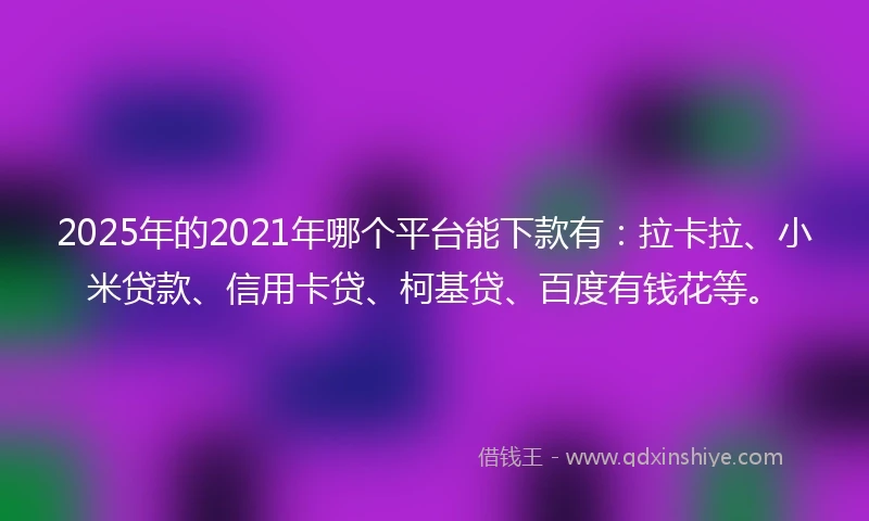 2025年的2021年哪个平台能下款有：拉卡拉、小米贷款、信用卡贷、柯基贷、百度有钱花等。