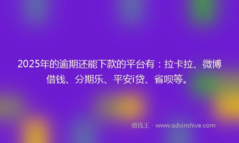 2025年的逾期还能下款的平台有：拉卡拉、微博借钱、分期乐、平安i贷、省呗等。