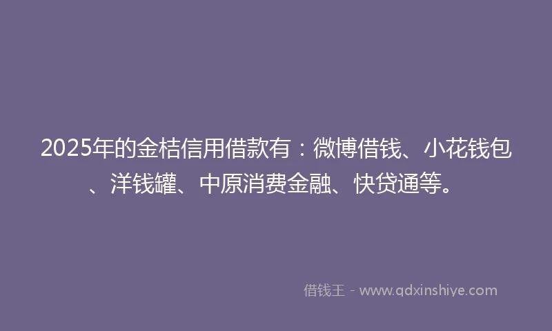 2025年的金桔信用借款有：微博借钱、小花钱包、洋钱罐、中原消费金融、快贷通等。