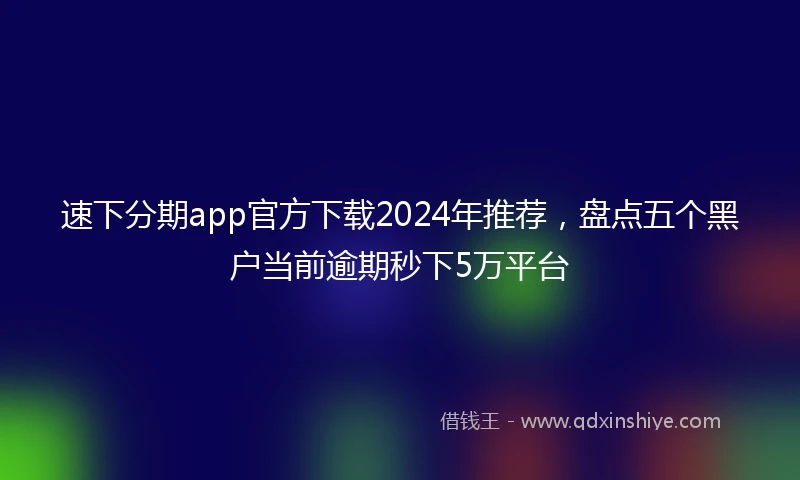 速下分期app官方下载2024年推荐，盘点五个黑户当前逾期秒下5万平台