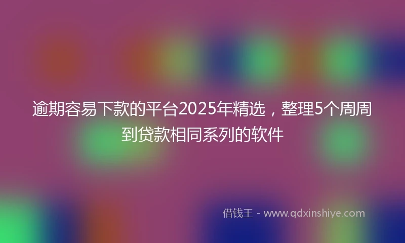 逾期容易下款的平台2025年精选，整理5个周周到贷款相同系列的软件