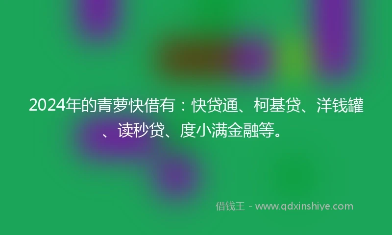 2024年的青萝快借有：快贷通、柯基贷、洋钱罐、读秒贷、度小满金融等。