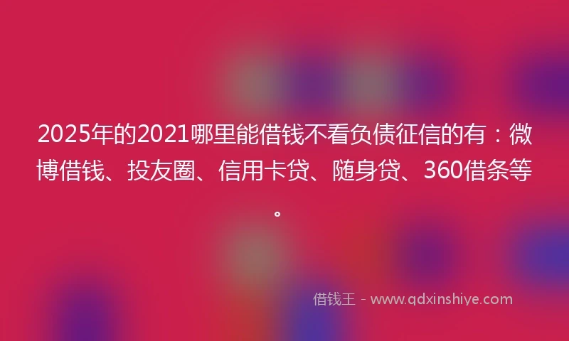 2025年的2021哪里能借钱不看负债征信的有：微博借钱、投友圈、信用卡贷、随身贷、360借条等。