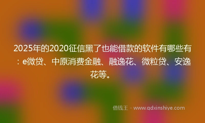 2025年的2020征信黑了也能借款的软件有哪些有：e微贷、中原消费金融、融逸花、微粒贷、安逸花等。