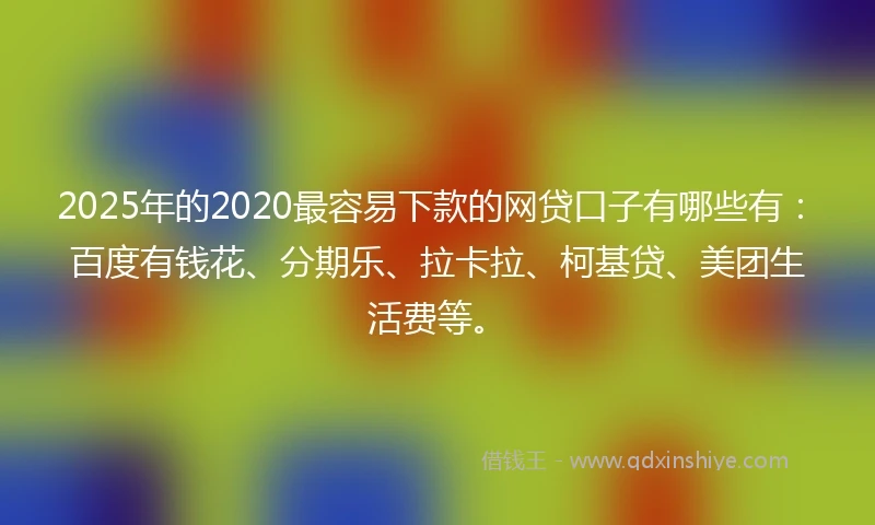 2025年的2020最容易下款的网贷口子有哪些有：百度有钱花、分期乐、拉卡拉、柯基贷、美团生活费等。