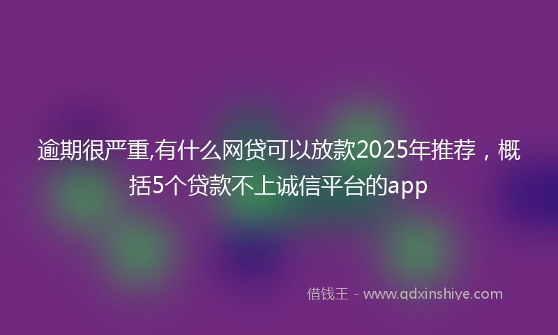 逾期很严重,有什么网贷可以放款2025年推荐，概括5个贷款不上诚信平台的app