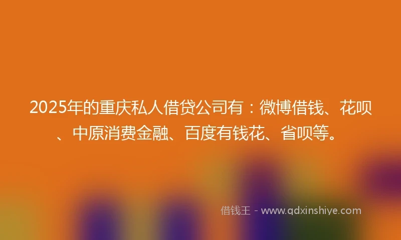 2025年的重庆私人借贷公司有：微博借钱、花呗、中原消费金融、百度有钱花、省呗等。