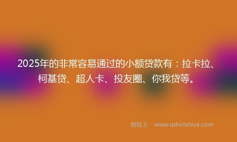 2025年的非常容易通过的小额贷款有：拉卡拉、柯基贷、超人卡、投友圈、你我贷等。