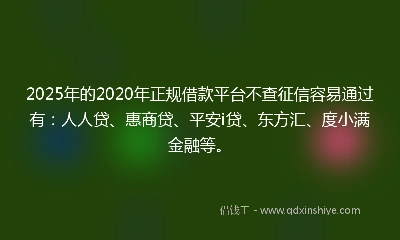 2025年的2020年正规借款平台不查征信容易通过有：人人贷、惠商贷、平安i贷、东方汇、度小满金融等。