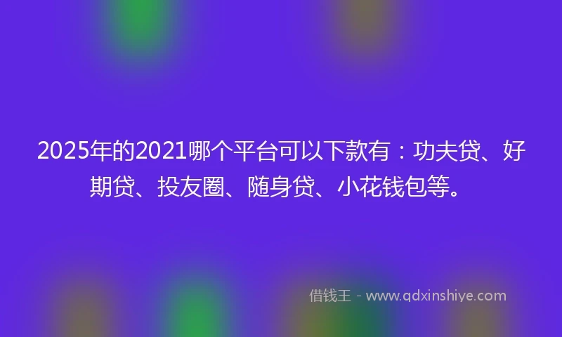 2025年的2021哪个平台可以下款有：功夫贷、好期贷、投友圈、随身贷、小花钱包等。