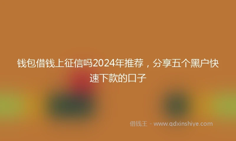 钱包借钱上征信吗2024年推荐，分享五个黑户快速下款的口子
