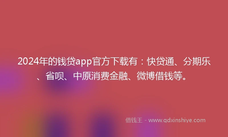 2024年的钱贷app官方下载有：快贷通、分期乐、省呗、中原消费金融、微博借钱等。