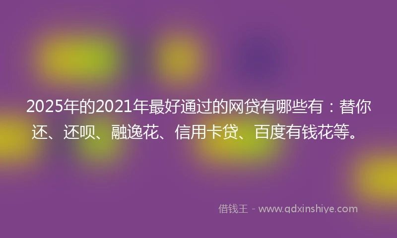 2025年的2021年最好通过的网贷有哪些有：替你还、还呗、融逸花、信用卡贷、百度有钱花等。