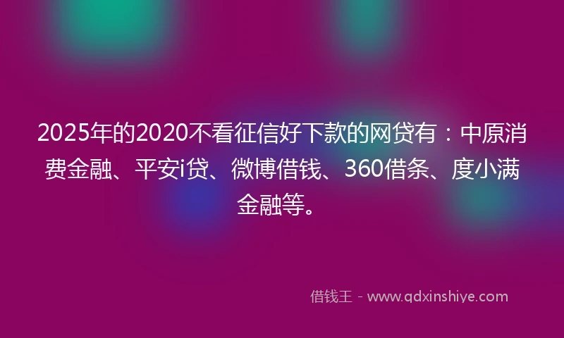 2025年的2020不看征信好下款的网贷有：中原消费金融、平安i贷、微博借钱、360借条、度小满金融等。