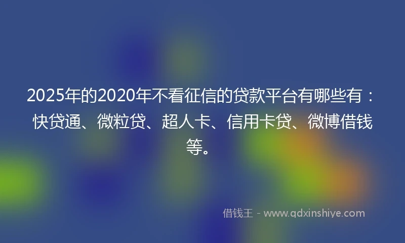 2025年的2020年不看征信的贷款平台有哪些有：快贷通、微粒贷、超人卡、信用卡贷、微博借钱等。