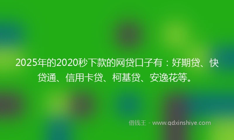2025年的2020秒下款的网贷口子有：好期贷、快贷通、信用卡贷、柯基贷、安逸花等。