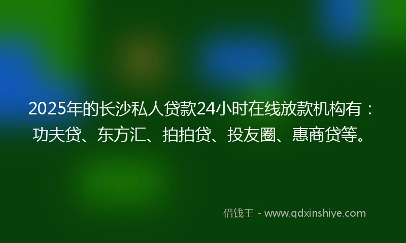2025年的长沙私人贷款24小时在线放款机构有：功夫贷、东方汇、拍拍贷、投友圈、惠商贷等。