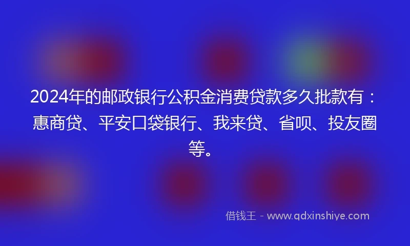 2024年的邮政银行公积金消费贷款多久批款有：惠商贷、平安口袋银行、我来贷、省呗、投友圈等。