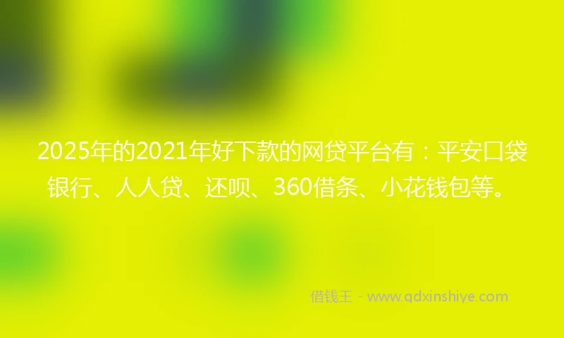 2025年的2021年好下款的网贷平台有：平安口袋银行、人人贷、还呗、360借条、小花钱包等。