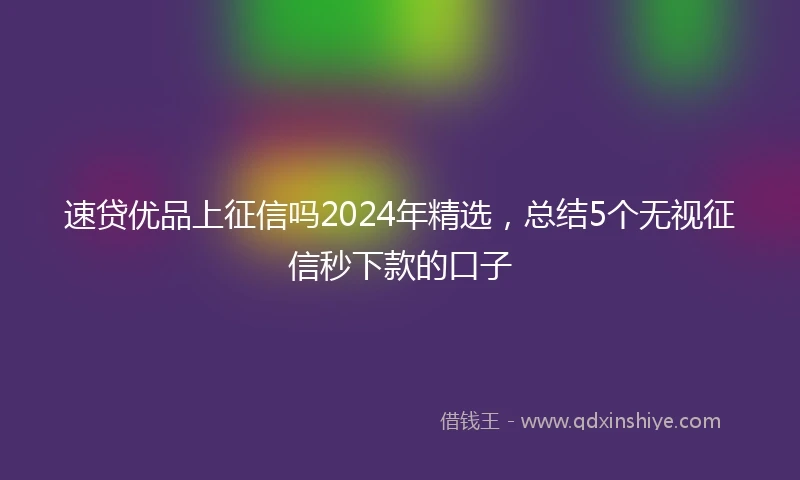速贷优品上征信吗2024年精选，总结5个无视征信秒下款的口子