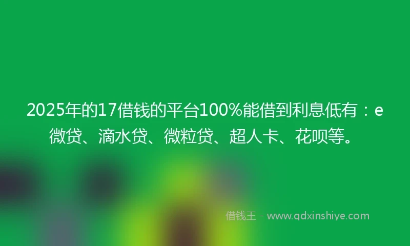 2025年的17借钱的平台100%能借到利息低有：e微贷、滴水贷、微粒贷、超人卡、花呗等。