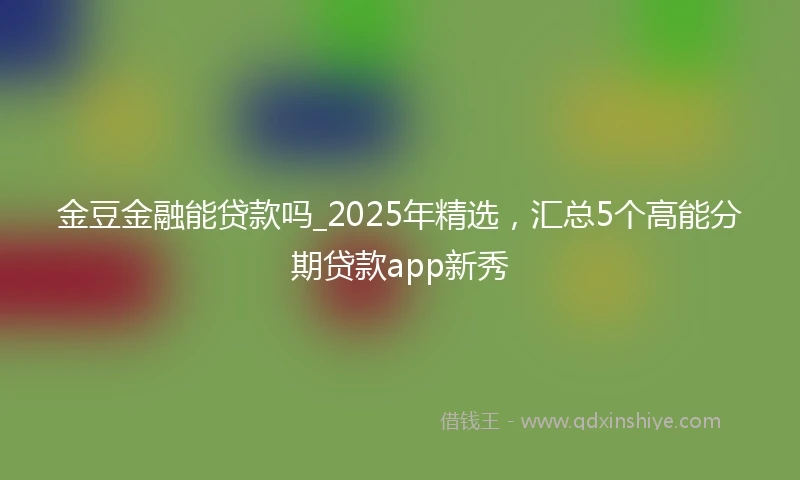 金豆金融能贷款吗_2025年精选，汇总5个高能分期贷款app新秀
