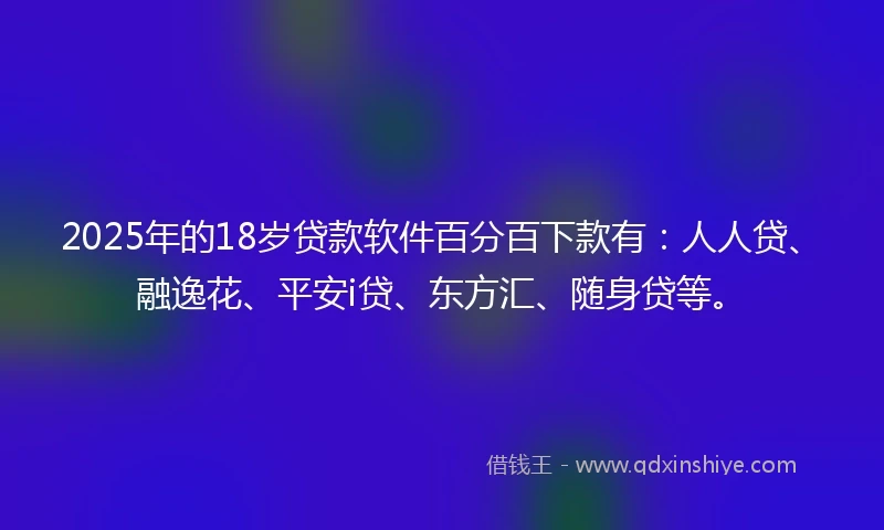 2025年的18岁贷款软件百分百下款有：人人贷、融逸花、平安i贷、东方汇、随身贷等。