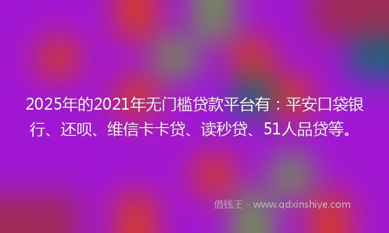 2025年的2021年无门槛贷款平台有：平安口袋银行、还呗、维信卡卡贷、读秒贷、51人品贷等。